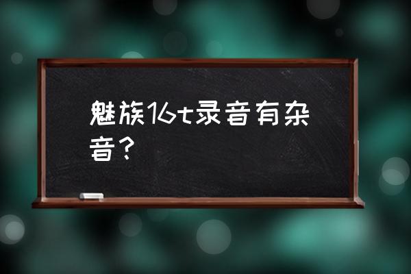 魅族手机的录音功能在哪 魅族16t录音有杂音？