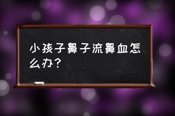 小孩挑食流鼻血吃什么 小孩子鼻子流鼻血怎么办？