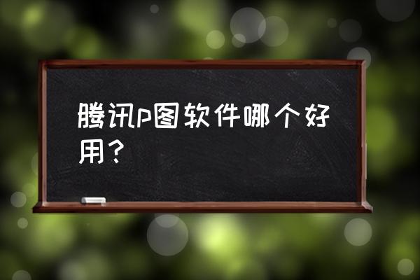 美图秀秀怎么添加唇彩 腾讯p图软件哪个好用？