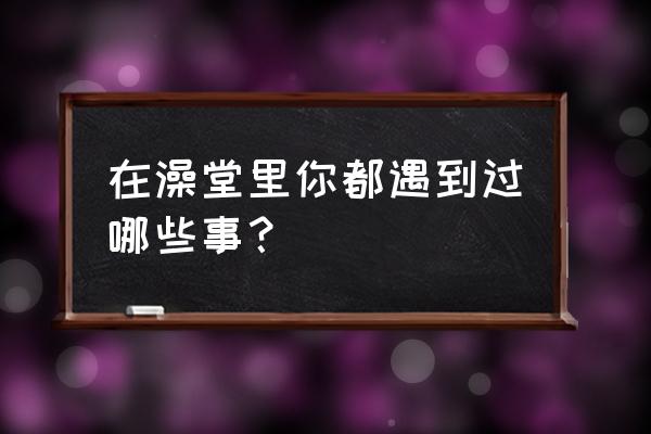 已婚男人突然朋友圈设置三天可见 在澡堂里你都遇到过哪些事？