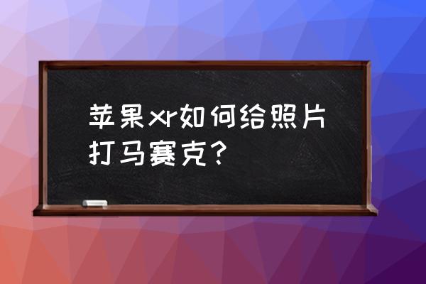 苹果手机里的相片怎么弄马赛克 苹果xr如何给照片打马赛克？