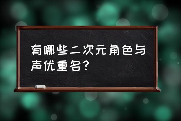 二次元最讨厌哪个梗 有哪些二次元角色与声优重名？