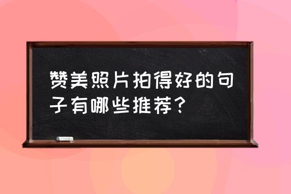 如何把拍的模糊的图片变得清晰 赞美照片拍得好的句子有哪些推荐？