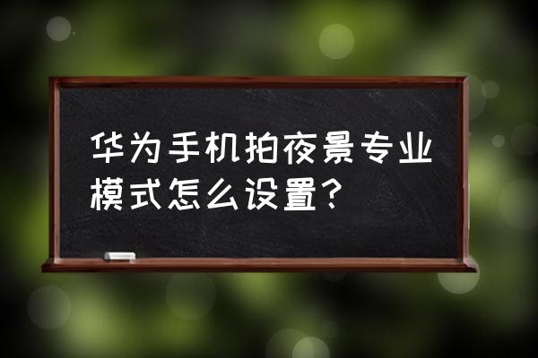 水印相机的闪光灯怎么设置 华为手机拍夜景专业模式怎么设置？