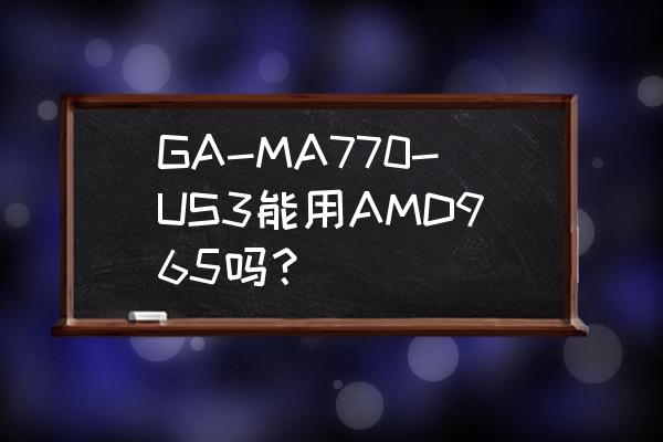 技嘉965p主板的sata接口 GA-MA770-US3能用AMD965吗？