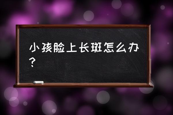 儿童脸上有斑如何去掉 小孩脸上长斑怎么办？