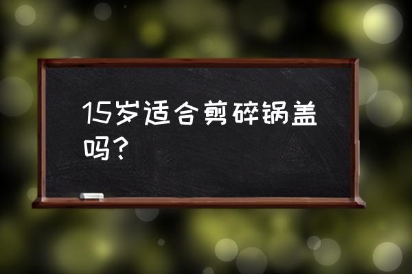 理发店都会剪碎盖头吗 15岁适合剪碎锅盖吗？