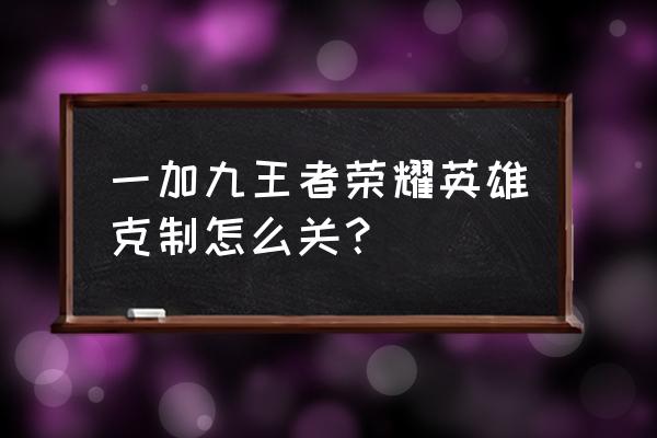 一加手机5荣耀9哪款更好 一加九王者荣耀英雄克制怎么关？