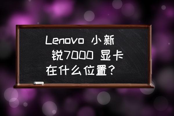 小新潮7000怎么看配置 Lenovo 小新 锐7000 显卡在什么位置？