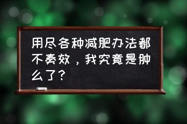 ps瘦身不变形教程 用尽各种减肥办法都不奏效，我究竟是肿么了？