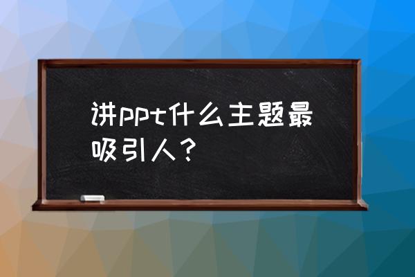 ppt怎么讲吸引人 讲ppt什么主题最吸引人？