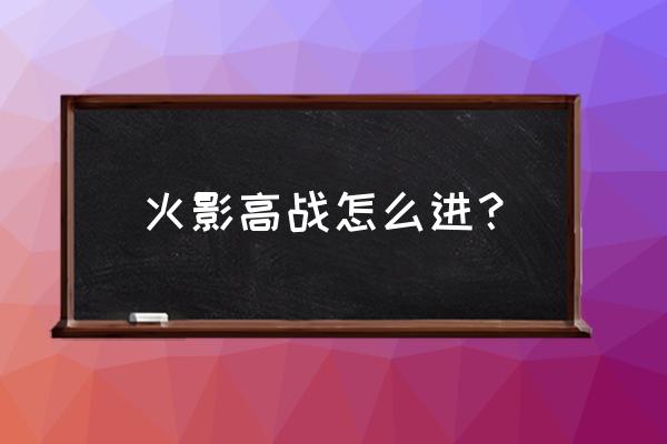 火影忍者忍界大战怎么开启 火影高战怎么进？