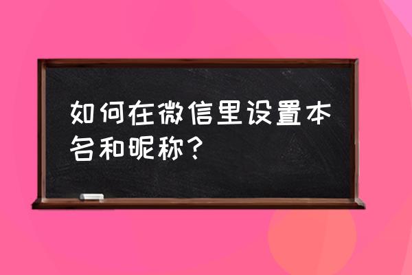 微信怎样设置昵称和名字 如何在微信里设置本名和昵称？