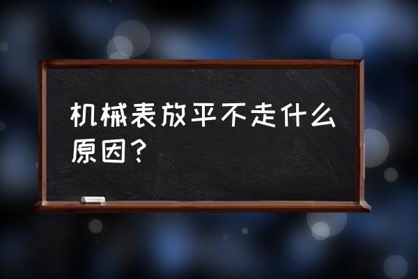 机械表为啥不走了 机械表放平不走什么原因？