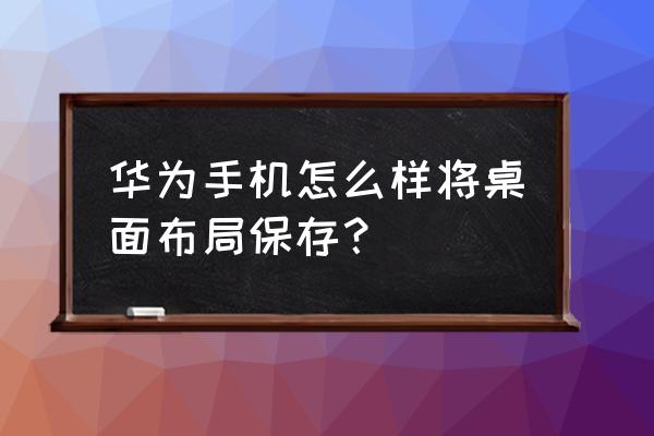 华为mate 40桌面布局教程 华为手机怎么样将桌面布局保存？