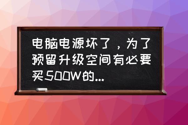 组装电脑电源怎么选 电脑电源坏了，为了预留升级空间有必要买500W的吗，为什么？