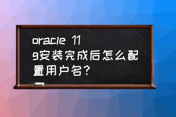 linux安装oracle11g步骤 oracle 11g安装完成后怎么配置用户名？