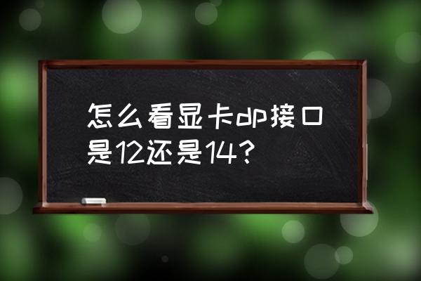 怎么看显卡支持dp1.4 怎么看显卡dp接口是12还是14？