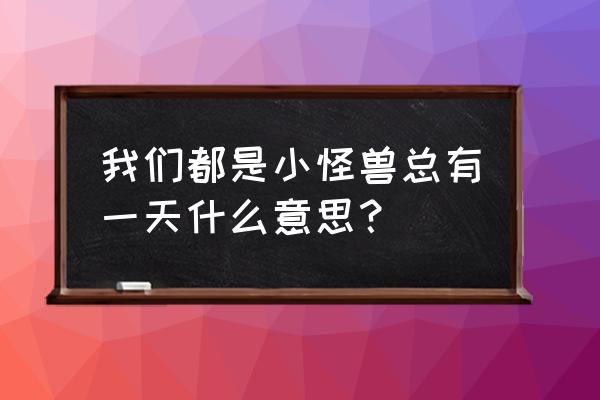 怪兽和奥特曼哪一个才是正义 我们都是小怪兽总有一天什么意思？