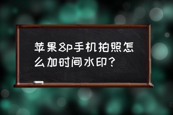 苹果手机拍照时如何添加日期水印 苹果8p手机拍照怎么加时间水印？