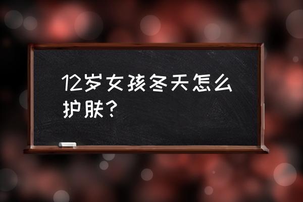 女生冬季护肤的最佳时间 12岁女孩冬天怎么护肤？