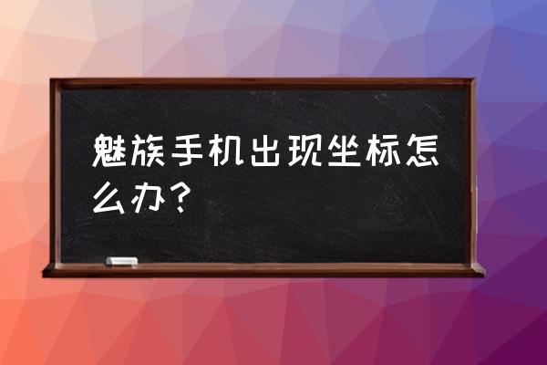 魅族mx4没有信号怎么设置 魅族手机出现坐标怎么办？