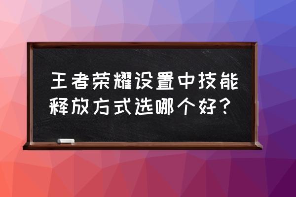 王者荣耀新模式怎么才能玩好 王者荣耀设置中技能释放方式选哪个好？