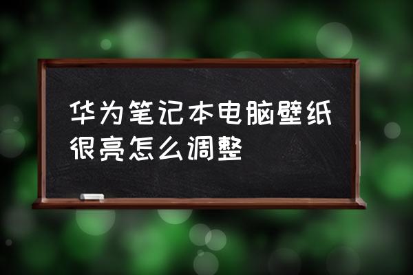 笔记本连接的显示器怎么调节亮度 华为笔记本电脑壁纸很亮怎么调整