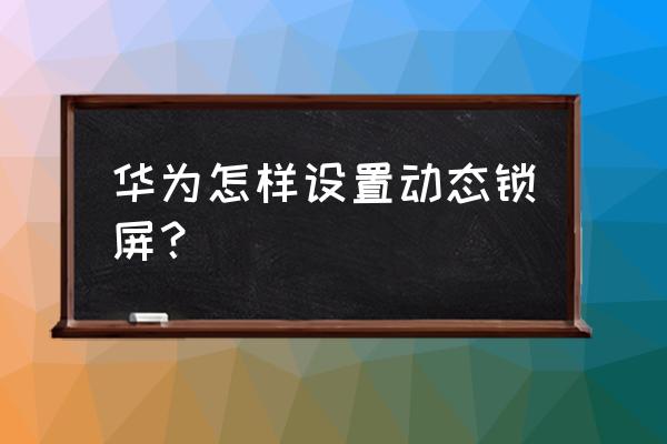 微信背景动态壁纸怎么设置永久的 华为怎样设置动态锁屏？