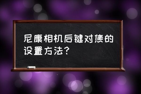 尼康单反相机自己设置的12个技巧 尼康相机后键对焦的设置方法？