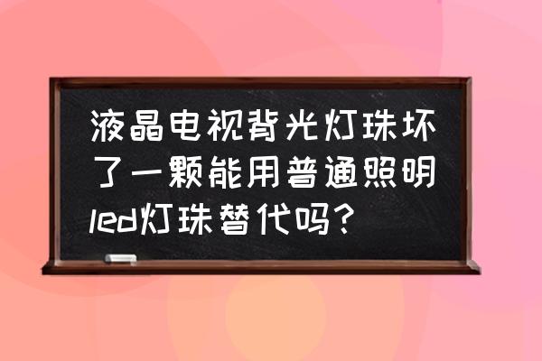 个人维修液晶电视led背光 液晶电视背光灯珠坏了一颗能用普通照明led灯珠替代吗？