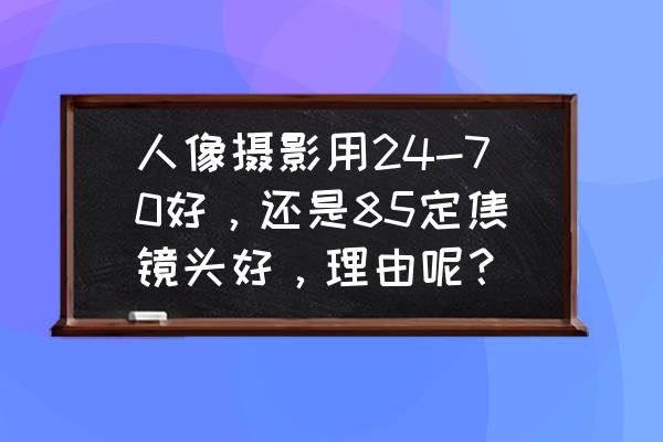 什么样的镜头适合拍人 人像摄影用24-70好，还是85定焦镜头好，理由呢？