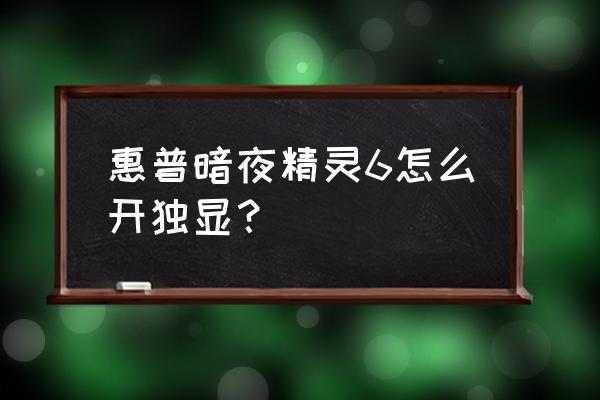 惠普笔记本默认使用集显还是独显 惠普暗夜精灵6怎么开独显？