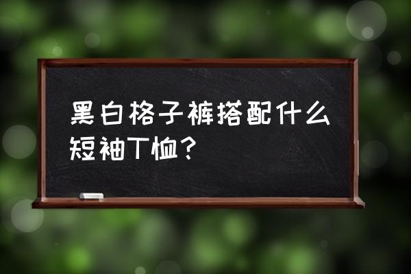 黑色短袖可以配什么短裤 黑白格子裤搭配什么短袖T恤？