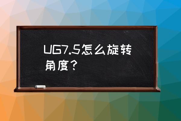 ug建模旋转实体 UG7.5怎么旋转角度？