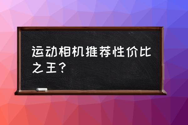 性价比最高相机推荐 运动相机推荐性价比之王？