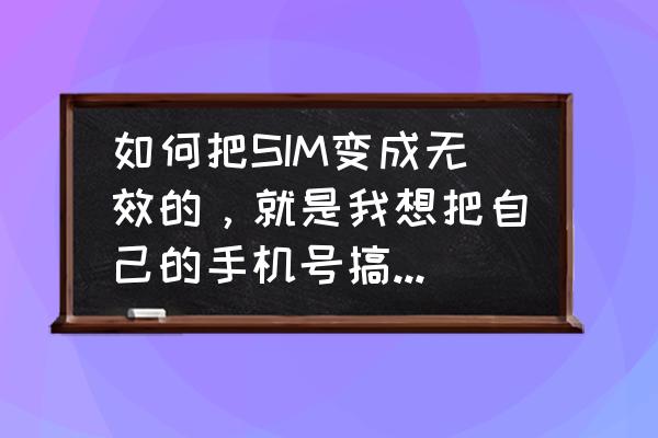 怎样才能让手机变卡 如何把SIM变成无效的，就是我想把自己的手机号搞坏，但是外观还没损坏，我就是不想用了，想自己去办一个？