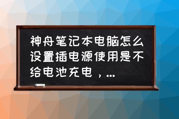 电脑电池的自定义充电设置在哪里 神舟笔记本电脑怎么设置插电源使用是不给电池充电，如果把电源时就自动使用电池供电？