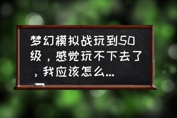 梦幻模拟战手游版开局攻略 梦幻模拟战玩到50级，感觉玩不下去了，我应该怎么玩?怎么搭配我的阵容？