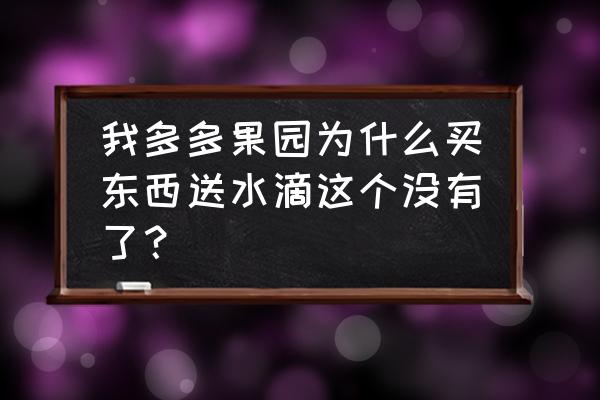 多多果园怎样购买指定商品 我多多果园为什么买东西送水滴这个没有了？