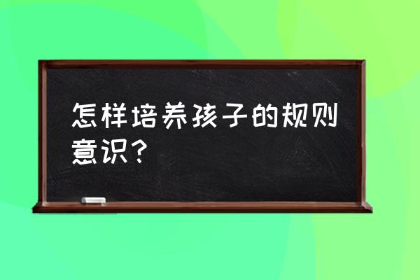 教育孩子怎样正确做人 怎样培养孩子的规则意识？