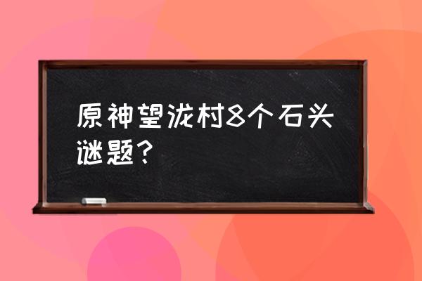 石头村试玩任务怎么过 原神望泷村8个石头谜题？