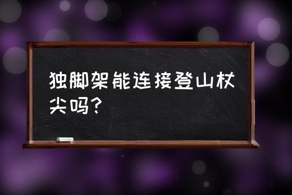 独脚架拍摄技巧和方法 独脚架能连接登山杖尖吗？