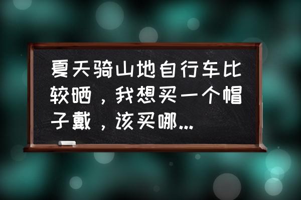 骑车防晒技巧 夏天骑山地自行车比较晒，我想买一个帽子戴，该买哪种帽子比较好?该如何防晒？