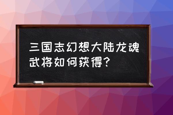 三国志2017元宝怎么获取 三国志幻想大陆龙魂武将如何获得？