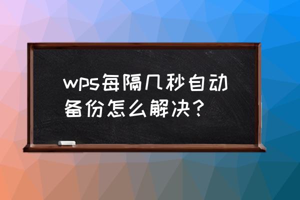 如何设置wps自动备份不要太短时间 wps每隔几秒自动备份怎么解决？