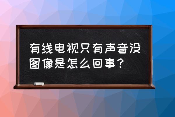 电视只出声音不出图像是怎么回事 有线电视只有声音没图像是怎么回事？