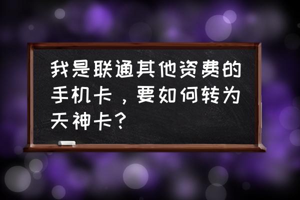 联通天神卡还可以办理吗 我是联通其他资费的手机卡，要如何转为天神卡？