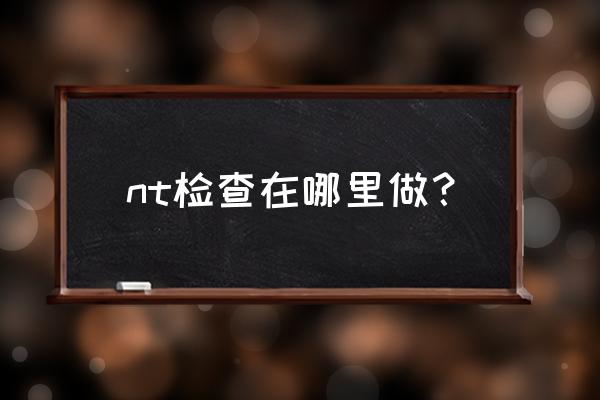 nt检查什么时间最适合 nt检查在哪里做？