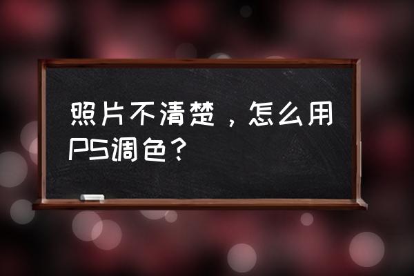 照片调色清晰教程 照片不清楚，怎么用PS调色？